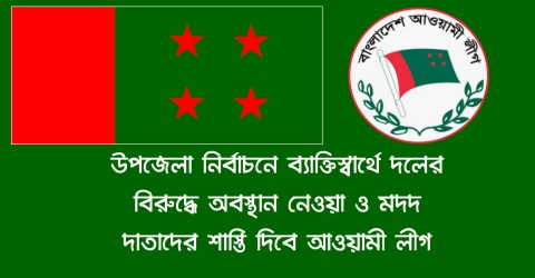 উপজেলা নির্বাচনে ব্যাক্তিস্বার্থে দলের বিরুদ্ধে অবস্থান নেওয়া ও মদদ দাতাদের শাস্তি দিবে আওয়ামী লীগ