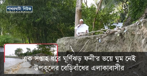 পাথরঘাটার জিনতলা সহ বেড়িবাধ এলাকার মানুষের ঘূর্ণিঝড় ফনী’র ভয়ে গত ৬ দিনে ঘুম নেই