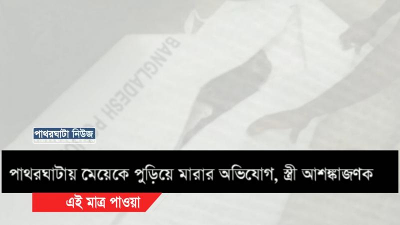 পাথরঘাটায় মেয়েকে পুড়িয়ে মারার অভিযোগ, স্ত্রী আশঙ্কাজণক